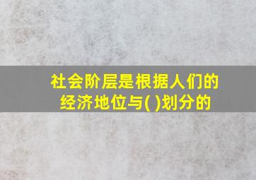 社会阶层是根据人们的经济地位与( )划分的